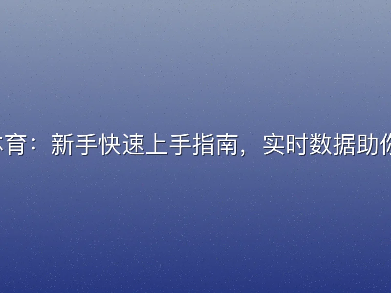 球探比分球探体育：新手快速上手指南，实时数据助你掌握赛场动态。